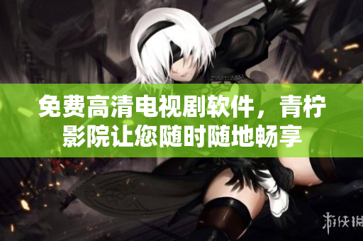 免费高清电视剧软件，青柠影院让您随时随地畅享