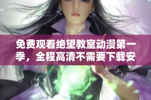 免费观看绝望教室动漫第一季，全程高清不需要下载安装任何软件