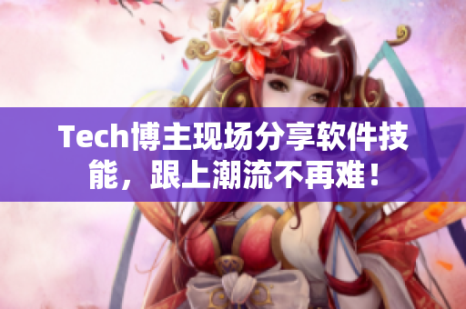 Tech博主现场分享软件技能，跟上潮流不再难！