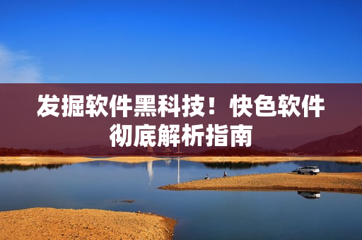 发掘软件黑科技！快色软件彻底解析指南