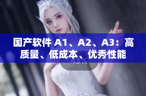 国产软件 A1、A2、A3：高质量、低成本、优秀性能