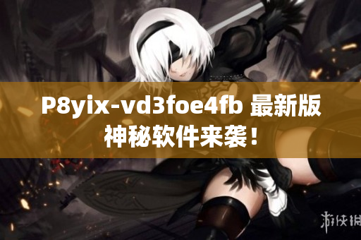 P8yix-vd3foe4fb 最新版神秘软件来袭！