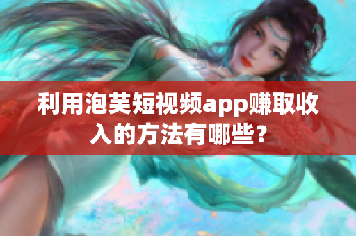 利用泡芙短视频app赚取收入的方法有哪些？