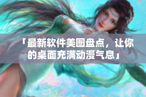 「最新软件美图盘点，让你的桌面充满动漫气息」