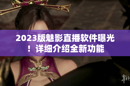 2023版魅影直播软件曝光！详细介绍全新功能