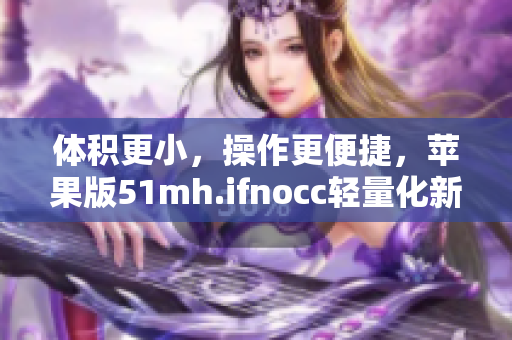 体积更小，操作更便捷，苹果版51mh.ifnocc轻量化新版本发布