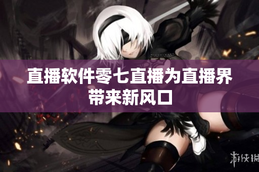 直播软件零七直播为直播界带来新风口