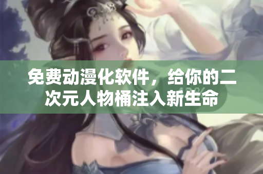 免费动漫化软件，给你的二次元人物桶注入新生命