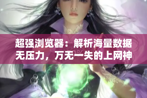 超强浏览器：解析海量数据无压力，万无一失的上网神器