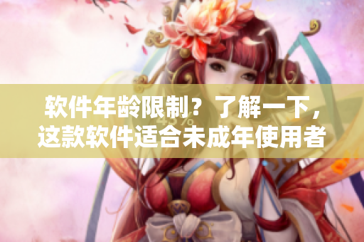 软件年龄限制？了解一下，这款软件适合未成年使用者！
