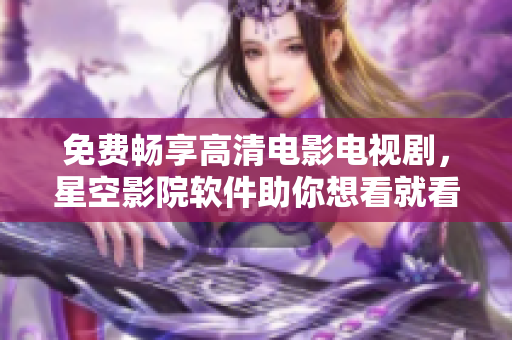 免费畅享高清电影电视剧，星空影院软件助你想看就看