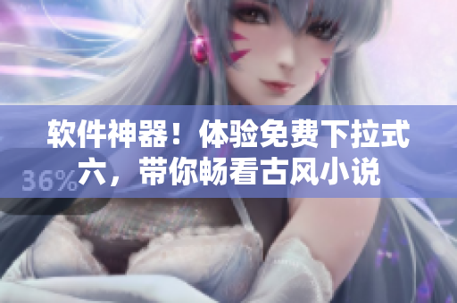 软件神器！体验免费下拉式六，带你畅看古风小说