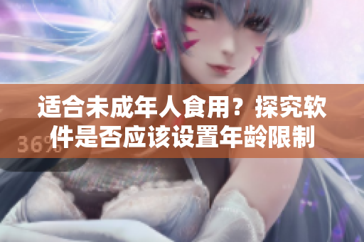 适合未成年人食用？探究软件是否应该设置年龄限制