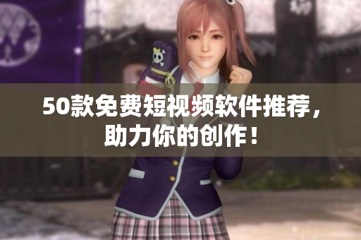 50款免费短视频软件推荐，助力你的创作！