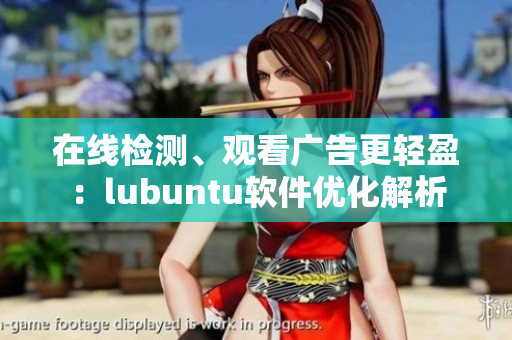 在线检测、观看广告更轻盈：lubuntu软件优化解析