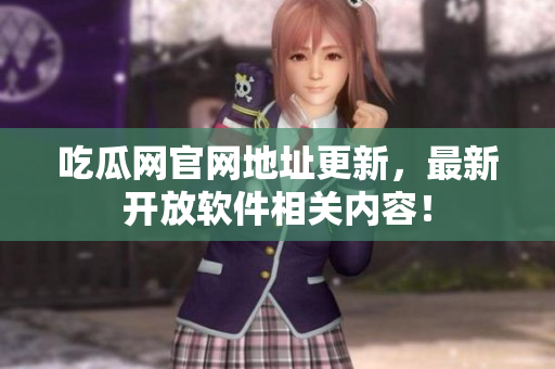 吃瓜网官网地址更新，最新开放软件相关内容！