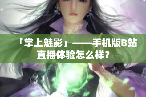 「掌上魅影」——手机版B站直播体验怎么样？