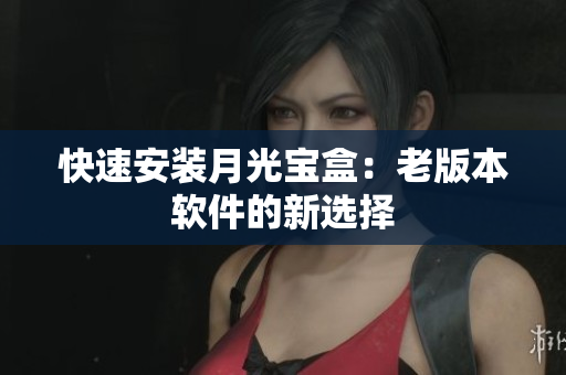 快速安装月光宝盒：老版本软件的新选择