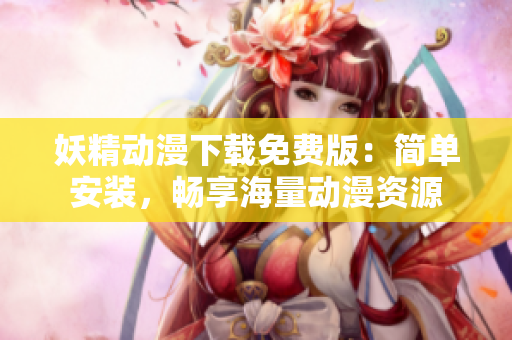 妖精动漫下载免费版：简单安装，畅享海量动漫资源