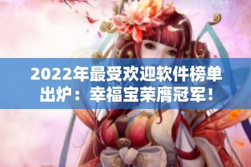 2022年最受欢迎软件榜单出炉：幸福宝荣膺冠军！
