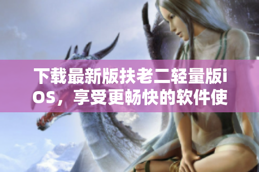 下载最新版扶老二轻量版iOS，享受更畅快的软件使用体验