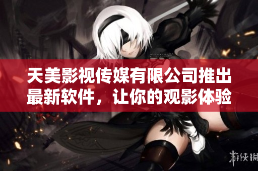 天美影视传媒有限公司推出最新软件，让你的观影体验更精彩