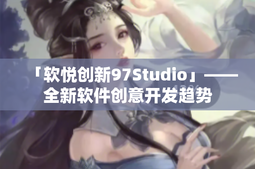 「软悦创新97Studio」——全新软件创意开发趋势