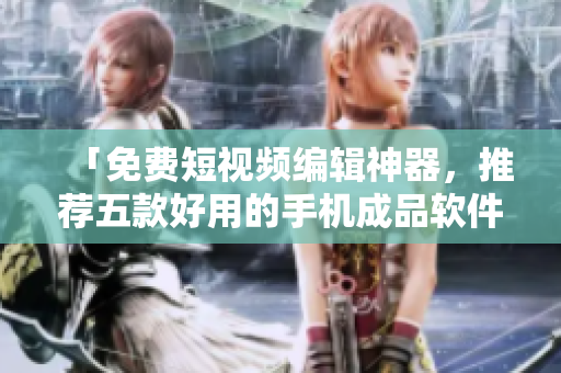 「免费短视频编辑神器，推荐五款好用的手机成品软件」