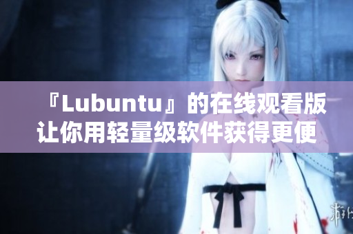 『Lubuntu』的在线观看版让你用轻量级软件获得更便捷的操作