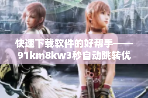 快速下载软件的好帮手——91km8kw3秒自动跳转优化指南