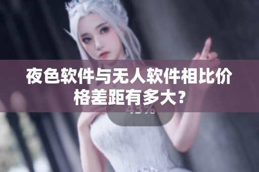 夜色软件与无人软件相比价格差距有多大？