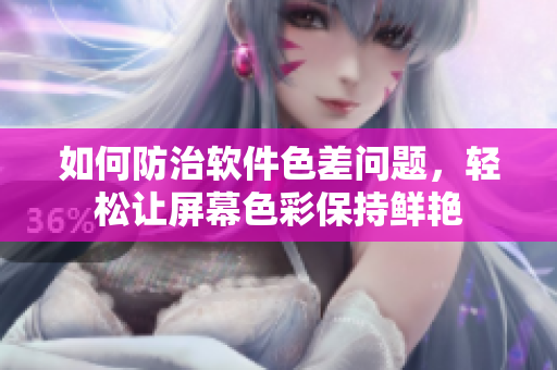 如何防治软件色差问题，轻松让屏幕色彩保持鲜艳