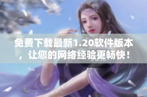 免费下载最新1.20软件版本，让您的网络经验更畅快！