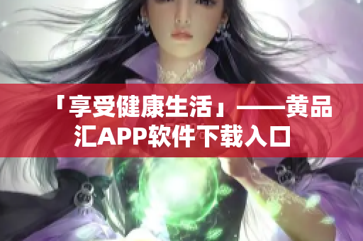 「享受健康生活」——黄品汇APP软件下载入口