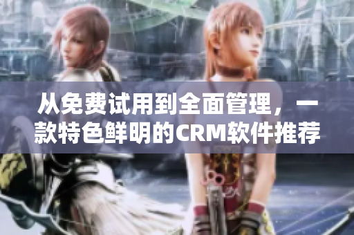 从免费试用到全面管理，一款特色鲜明的CRM软件推荐！