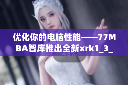 优化你的电脑性能——77MBA智库推出全新xrk1_3_0ark软件