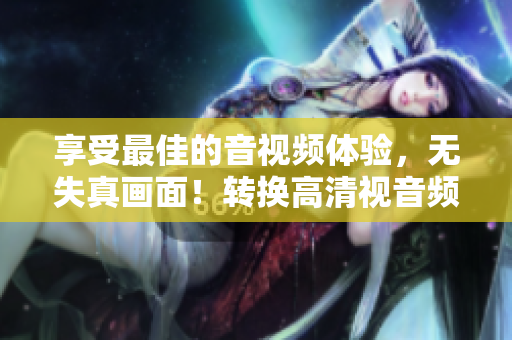 享受最佳的音视频体验，无失真画面！转换高清视音频线的最佳软件推荐