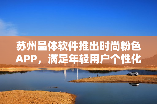 苏州晶体软件推出时尚粉色APP，满足年轻用户个性化需求