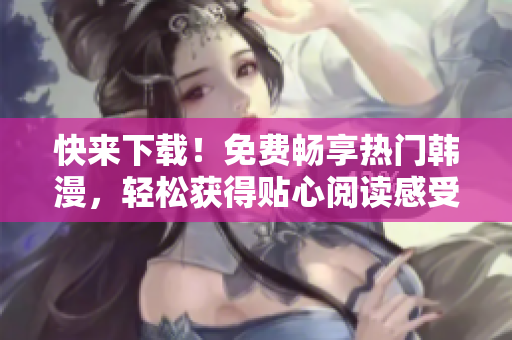 快来下载！免费畅享热门韩漫，轻松获得贴心阅读感受！