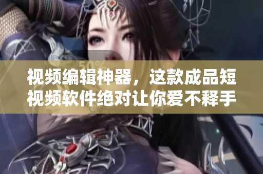 视频编辑神器，这款成品短视频软件绝对让你爱不释手！