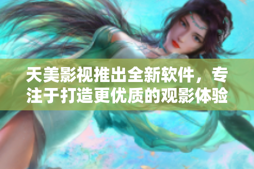天美影视推出全新软件，专注于打造更优质的观影体验