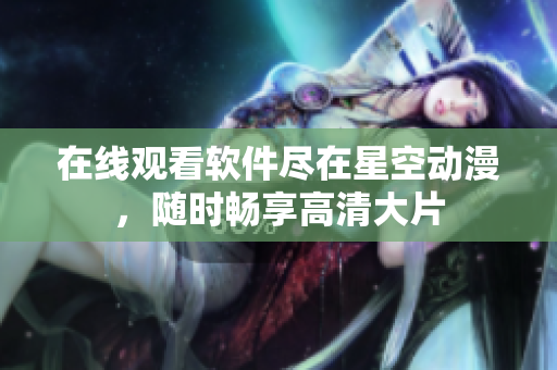 在线观看软件尽在星空动漫，随时畅享高清大片