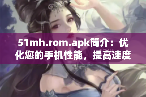 51mh.rom.apk简介：优化您的手机性能，提高速度