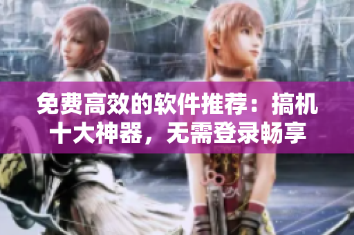 免费高效的软件推荐：搞机十大神器，无需登录畅享