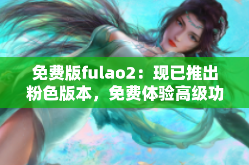 免费版fulao2：现已推出粉色版本，免费体验高级功能