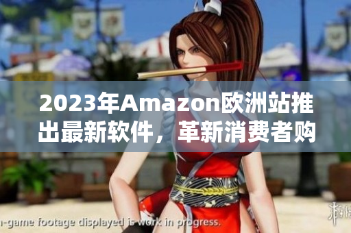 2023年Amazon欧洲站推出最新软件，革新消费者购物体验