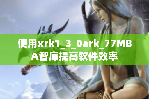 使用xrk1_3_0ark_77MBA智库提高软件效率