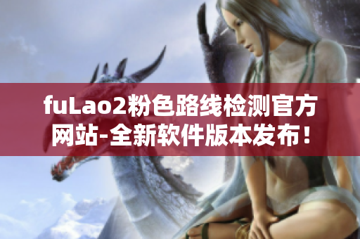 fuLao2粉色路线检测官方网站-全新软件版本发布！