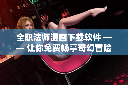 全职法师漫画下载软件 —— 让你免费畅享奇幻冒险！