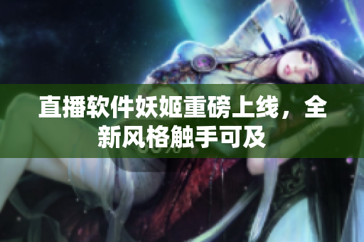 直播软件妖姬重磅上线，全新风格触手可及